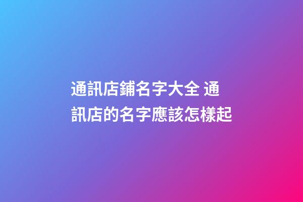 通訊店鋪名字大全 通訊店的名字應該怎樣起